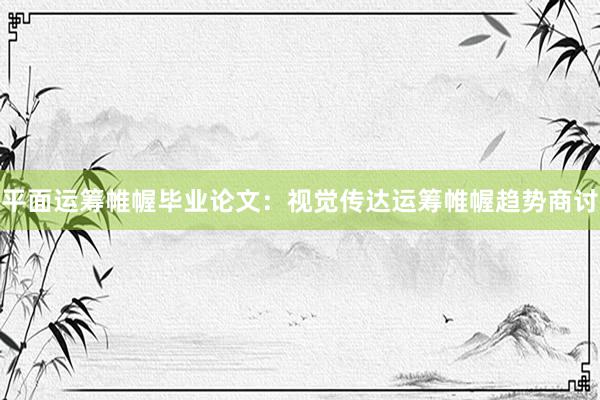 平面运筹帷幄毕业论文：视觉传达运筹帷幄趋势商讨
