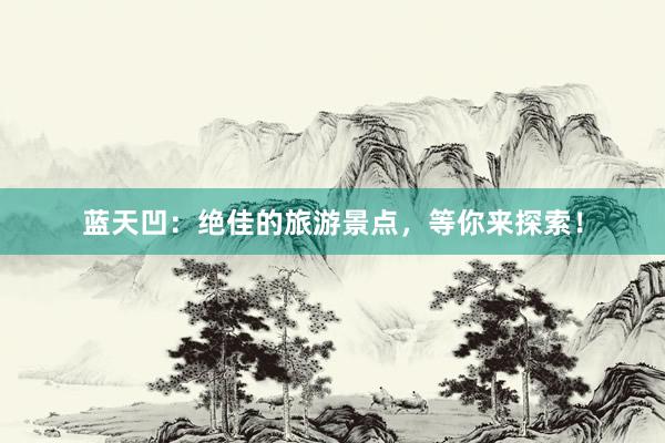 蓝天凹：绝佳的旅游景点，等你来探索！