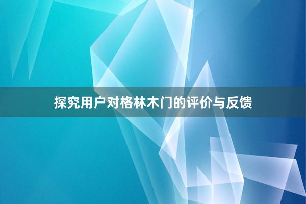 探究用户对格林木门的评价与反馈