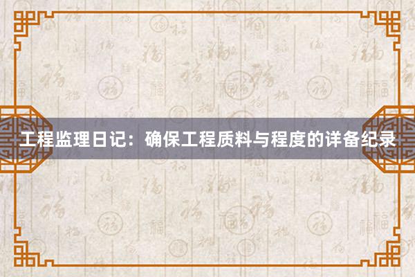 工程监理日记：确保工程质料与程度的详备纪录