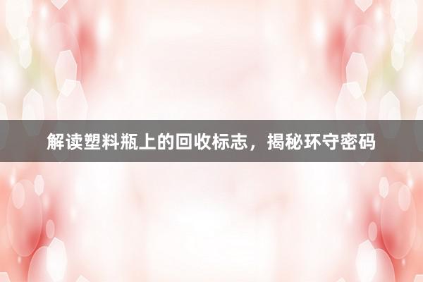 解读塑料瓶上的回收标志，揭秘环守密码